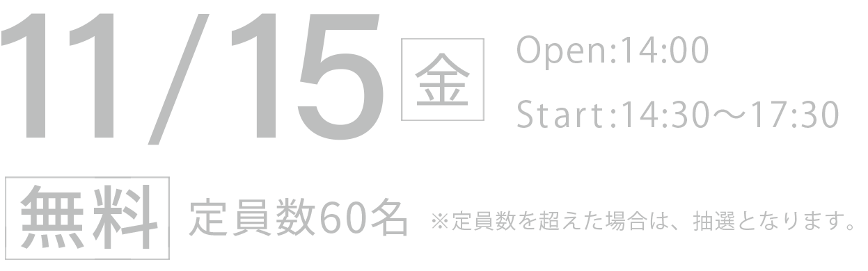 11月15日（金）Open:14:00Start:14:30～17:30無料定員数60名※定員数を超えた場合は、抽選となります。