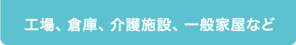 工場・倉庫・介護施設・一般家屋など