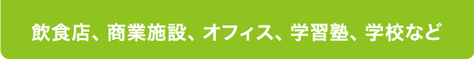 飲食店・商業施設・オフィス、学習塾、学校など