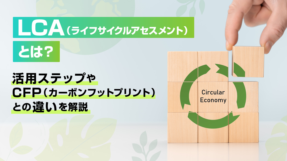 LCA（ライフサイクルアセスメント）とは？活用ステップやCFP（カーボンフットプリント）との違いを解説