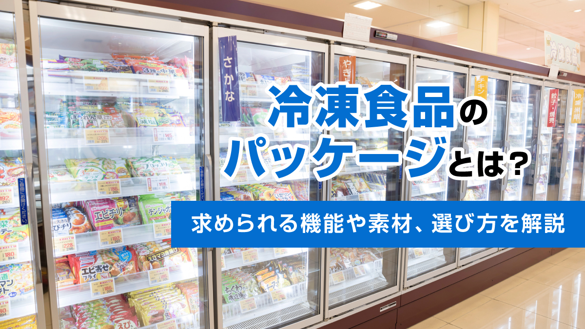 冷凍食品のパッケージとは？求められる機能や素材、選び方を解説