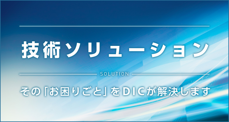 技術ソリューション その「お困りごと」をDICが解決します